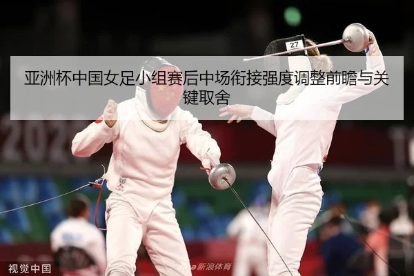 亚洲杯中国女足小组赛后中场衔接强度调整前瞻与关键取舍