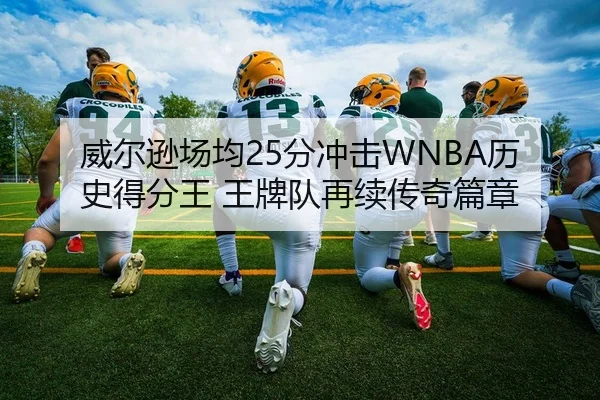 威尔逊场均25分冲击WNBA历史得分王 王牌队再续传奇篇章