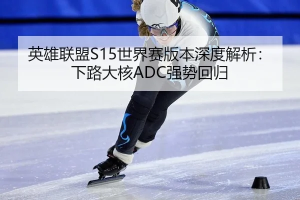 英雄联盟S15世界赛版本深度解析：下路大核ADC强势回归